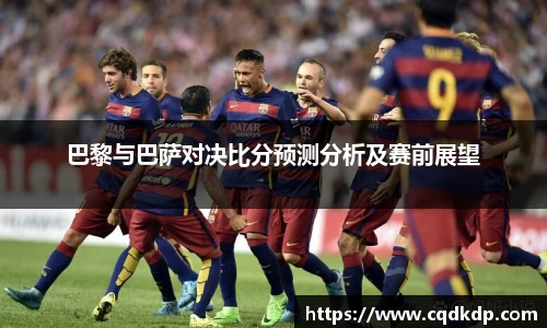 巴黎与巴萨对决比分预测分析及赛前展望