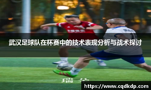 武汉足球队在杯赛中的技术表现分析与战术探讨