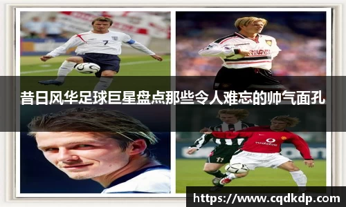 昔日风华足球巨星盘点那些令人难忘的帅气面孔