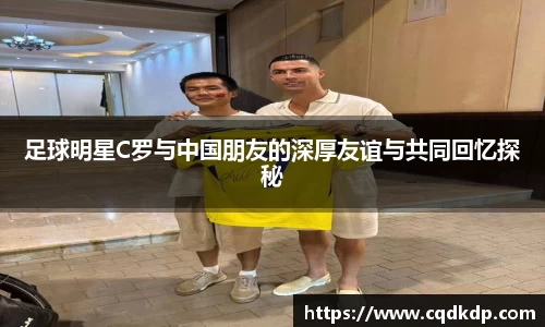足球明星C罗与中国朋友的深厚友谊与共同回忆探秘