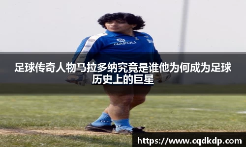 足球传奇人物马拉多纳究竟是谁他为何成为足球历史上的巨星