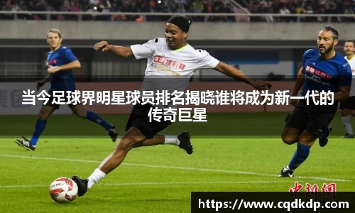当今足球界明星球员排名揭晓谁将成为新一代的传奇巨星
